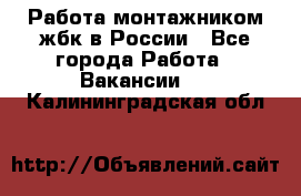 Работа монтажником жбк в России - Все города Работа » Вакансии   . Калининградская обл.